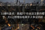 51爆料盘点：真相7个你从没注意的细节，大V上榜理由极其令人争议四起