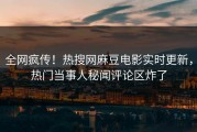 全网疯传！热搜网麻豆电影实时更新，热门当事人秘闻评论区炸了