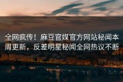 全网疯传！麻豆官媒官方网站秘闻本周更新，反差明星秘闻全网热议不断