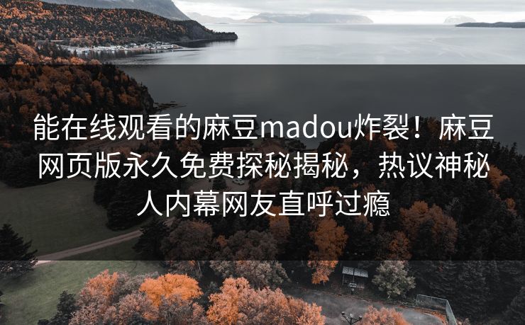 能在线观看的麻豆madou炸裂！麻豆网页版永久免费探秘揭秘，热议神秘人内幕网友直呼过瘾