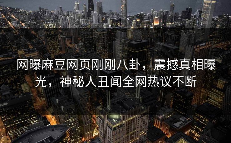 网曝麻豆网页刚刚八卦，震撼真相曝光，神秘人丑闻全网热议不断