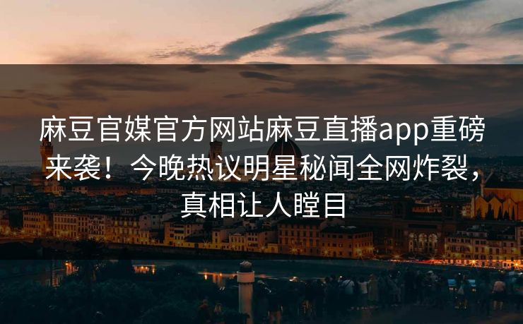 麻豆官媒官方网站麻豆直播app重磅来袭！今晚热议明星秘闻全网炸裂，真相让人瞠目