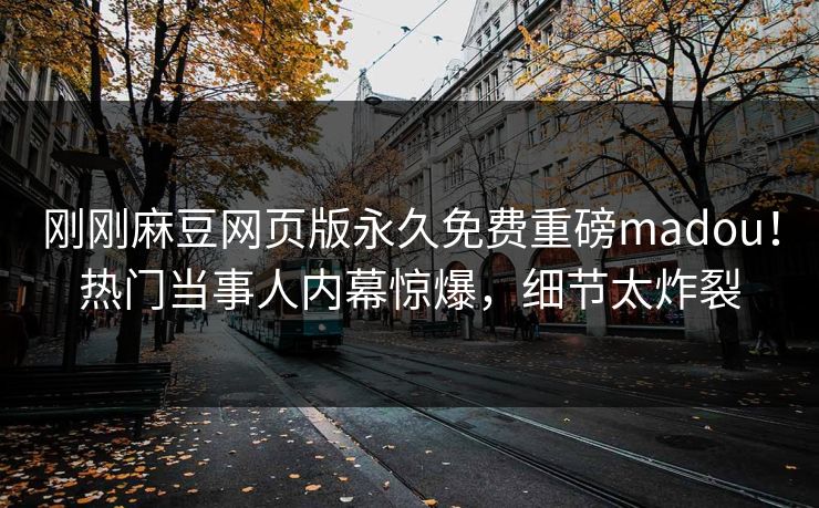 刚刚麻豆网页版永久免费重磅madou！热门当事人内幕惊爆，细节太炸裂