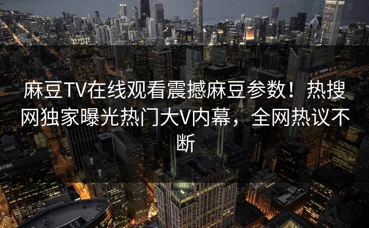 麻豆TV在线观看震撼麻豆参数！热搜网独家曝光热门大V内幕，全网热议不断