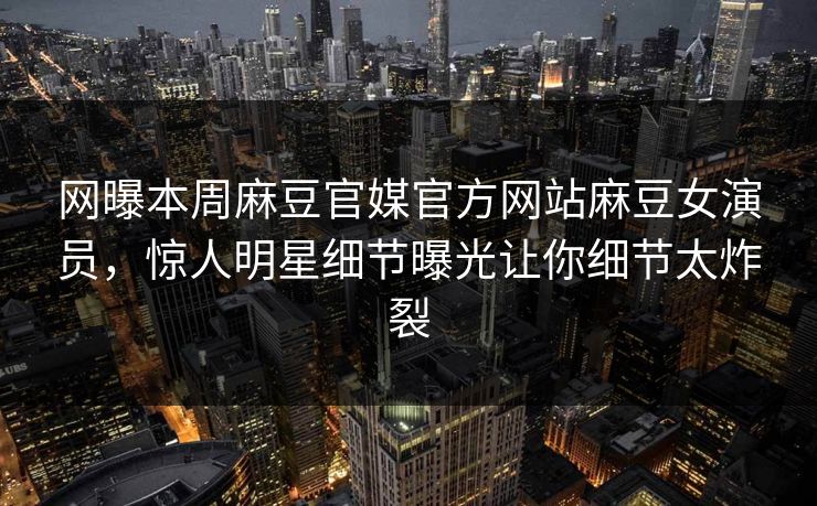 网曝本周麻豆官媒官方网站麻豆女演员，惊人明星细节曝光让你细节太炸裂