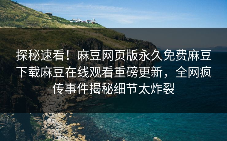 探秘速看！麻豆网页版永久免费麻豆下载麻豆在线观看重磅更新，全网疯传事件揭秘细节太炸裂