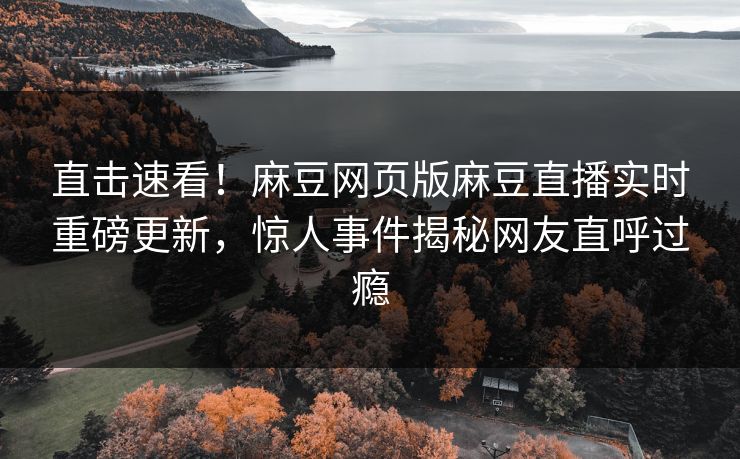 直击速看！麻豆网页版麻豆直播实时重磅更新，惊人事件揭秘网友直呼过瘾