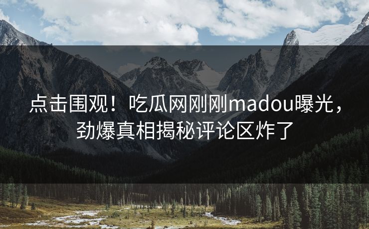 点击围观！吃瓜网刚刚madou曝光，劲爆真相揭秘评论区炸了
