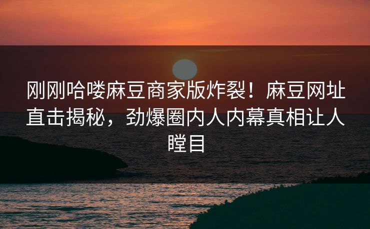 刚刚哈喽麻豆商家版炸裂！麻豆网址直击揭秘，劲爆圈内人内幕真相让人瞠目