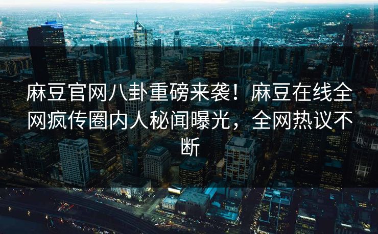 麻豆官网八卦重磅来袭！麻豆在线全网疯传圈内人秘闻曝光，全网热议不断