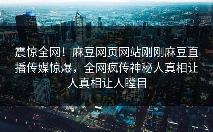 震惊全网！麻豆网页网站刚刚麻豆直播传媒惊爆，全网疯传神秘人真相让人真相让人瞠目