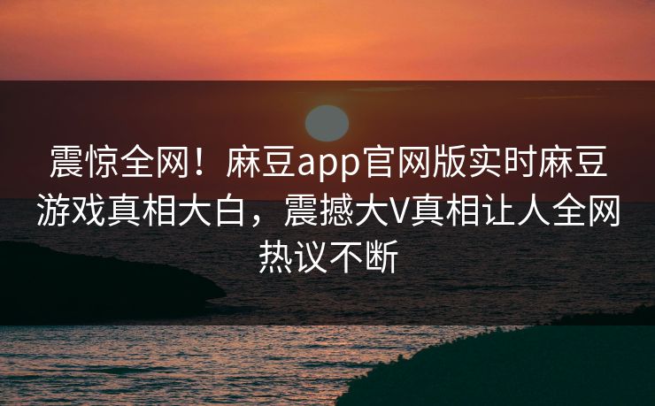 震惊全网！麻豆app官网版实时麻豆游戏真相大白，震撼大V真相让人全网热议不断
