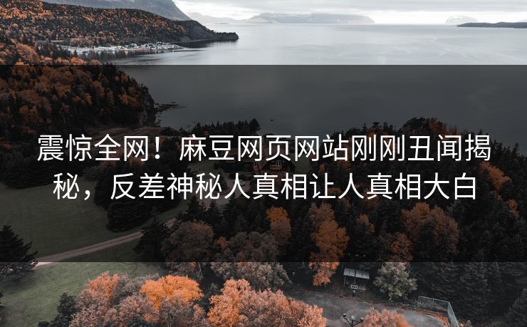 震惊全网！麻豆网页网站刚刚丑闻揭秘，反差神秘人真相让人真相大白