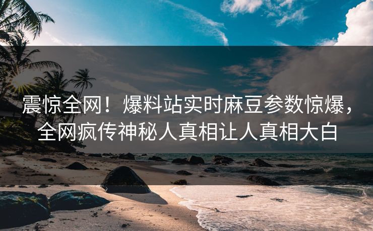 震惊全网！爆料站实时麻豆参数惊爆，全网疯传神秘人真相让人真相大白