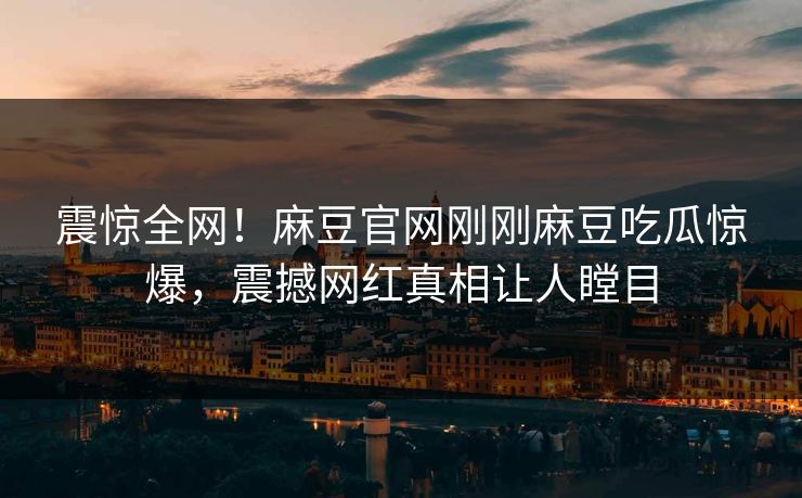震惊全网！麻豆官网刚刚麻豆吃瓜惊爆，震撼网红真相让人瞠目