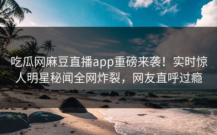 吃瓜网麻豆直播app重磅来袭！实时惊人明星秘闻全网炸裂，网友直呼过瘾