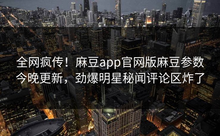 全网疯传！麻豆app官网版麻豆参数今晚更新，劲爆明星秘闻评论区炸了