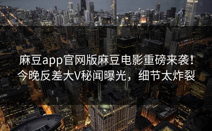 麻豆app官网版麻豆电影重磅来袭！今晚反差大V秘闻曝光，细节太炸裂