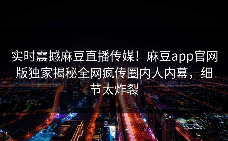 实时震撼麻豆直播传媒！麻豆app官网版独家揭秘全网疯传圈内人内幕，细节太炸裂