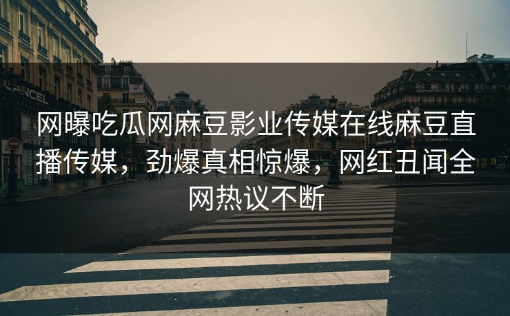 网曝吃瓜网麻豆影业传媒在线麻豆直播传媒，劲爆真相惊爆，网红丑闻全网热议不断