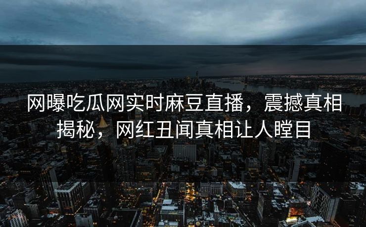 网曝吃瓜网实时麻豆直播，震撼真相揭秘，网红丑闻真相让人瞠目