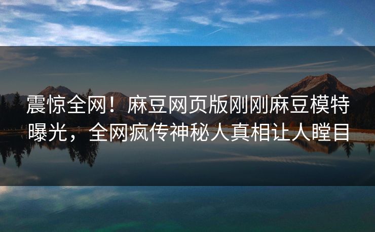 震惊全网！麻豆网页版刚刚麻豆模特曝光，全网疯传神秘人真相让人瞠目