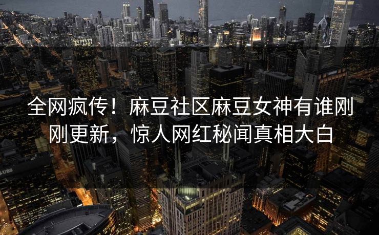 全网疯传！麻豆社区麻豆女神有谁刚刚更新，惊人网红秘闻真相大白