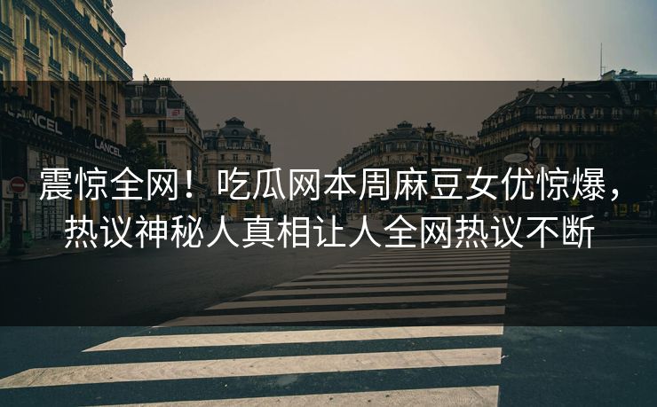 震惊全网！吃瓜网本周麻豆女优惊爆，热议神秘人真相让人全网热议不断
