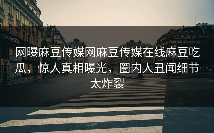 网曝麻豆传媒网麻豆传媒在线麻豆吃瓜，惊人真相曝光，圈内人丑闻细节太炸裂