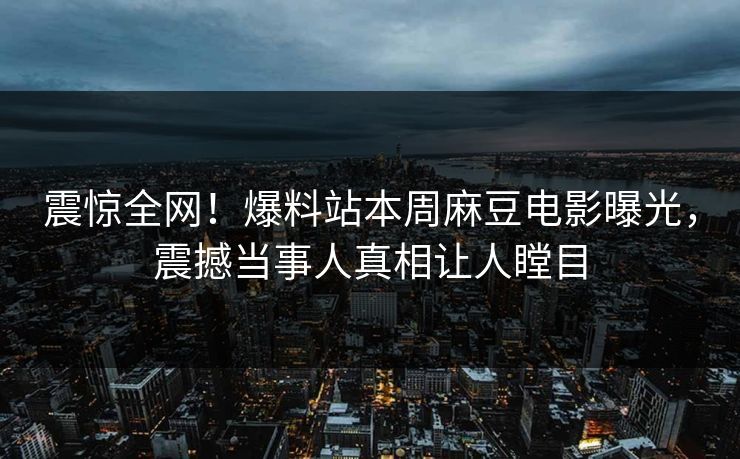 震惊全网！爆料站本周麻豆电影曝光，震撼当事人真相让人瞠目