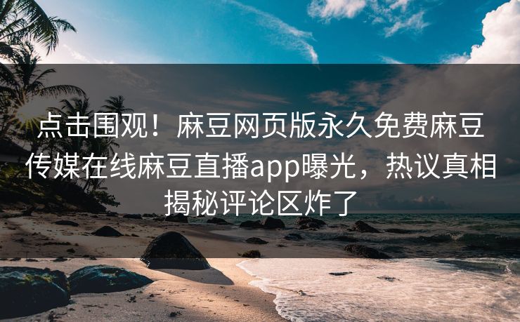 点击围观！麻豆网页版永久免费麻豆传媒在线麻豆直播app曝光，热议真相揭秘评论区炸了