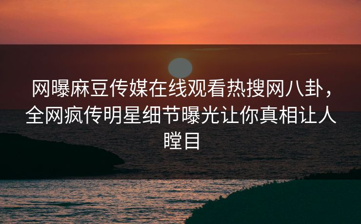 网曝麻豆传媒在线观看热搜网八卦，全网疯传明星细节曝光让你真相让人瞠目