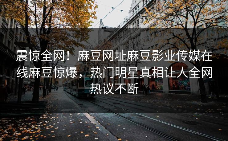 震惊全网！麻豆网址麻豆影业传媒在线麻豆惊爆，热门明星真相让人全网热议不断