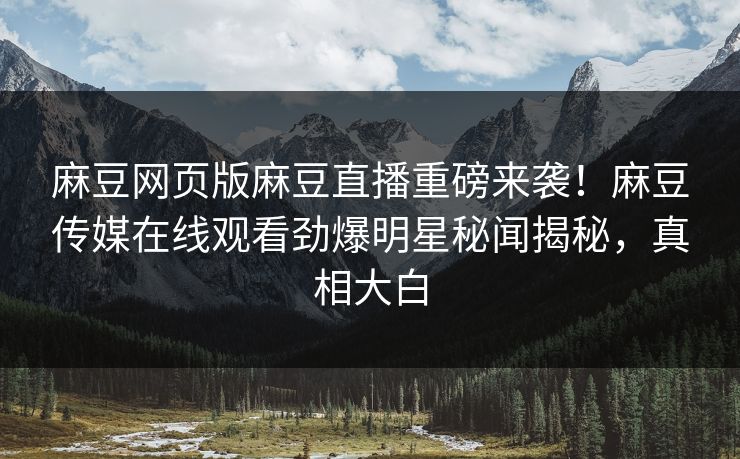 麻豆网页版麻豆直播重磅来袭！麻豆传媒在线观看劲爆明星秘闻揭秘，真相大白