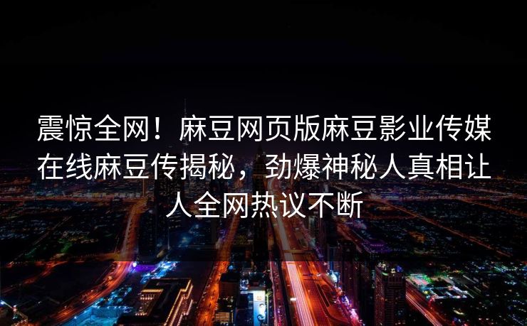 震惊全网！麻豆网页版麻豆影业传媒在线麻豆传揭秘，劲爆神秘人真相让人全网热议不断