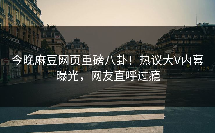 今晚麻豆网页重磅八卦！热议大V内幕曝光，网友直呼过瘾