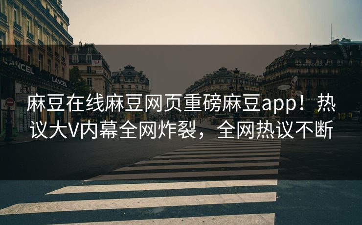 麻豆在线麻豆网页重磅麻豆app！热议大V内幕全网炸裂，全网热议不断