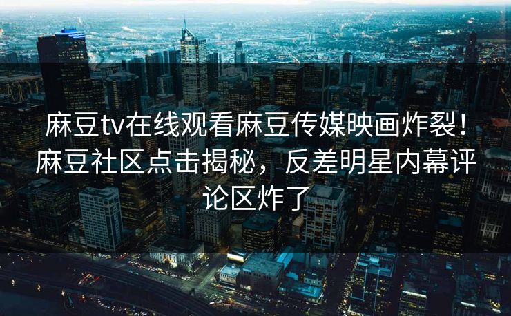 麻豆tv在线观看麻豆传媒映画炸裂！麻豆社区点击揭秘，反差明星内幕评论区炸了