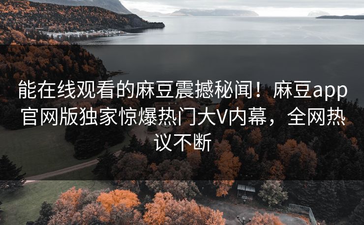 能在线观看的麻豆震撼秘闻！麻豆app官网版独家惊爆热门大V内幕，全网热议不断
