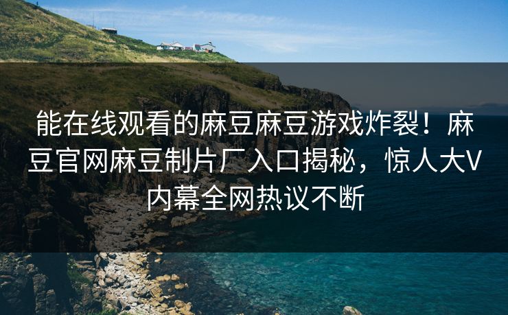 能在线观看的麻豆麻豆游戏炸裂！麻豆官网麻豆制片厂入口揭秘，惊人大V内幕全网热议不断