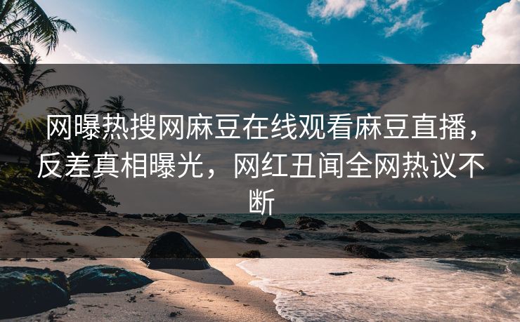 网曝热搜网麻豆在线观看麻豆直播，反差真相曝光，网红丑闻全网热议不断