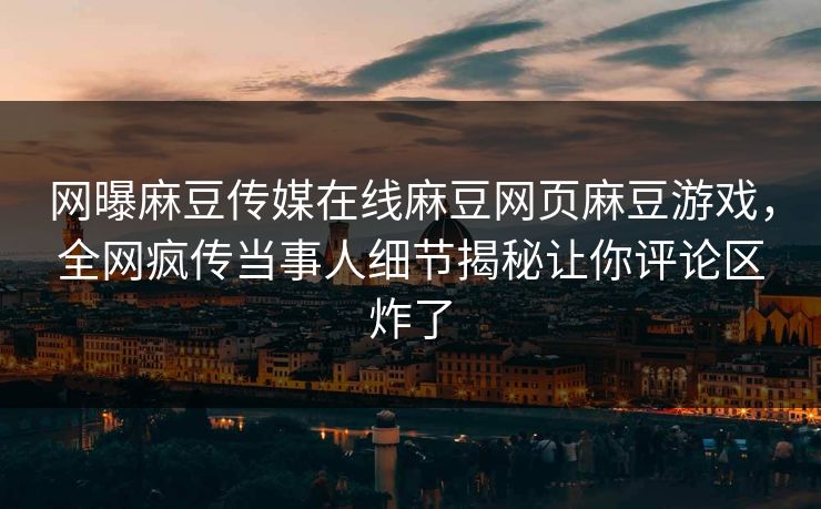 网曝麻豆传媒在线麻豆网页麻豆游戏，全网疯传当事人细节揭秘让你评论区炸了