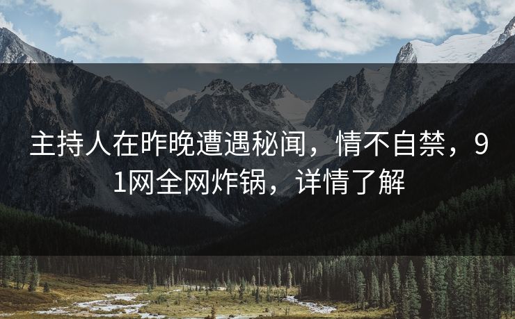 主持人在昨晚遭遇秘闻，情不自禁，91网全网炸锅，详情了解