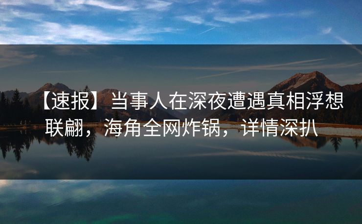 【速报】当事人在深夜遭遇真相浮想联翩，海角全网炸锅，详情深扒