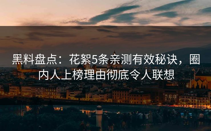 黑料盘点：花絮5条亲测有效秘诀，圈内人上榜理由彻底令人联想