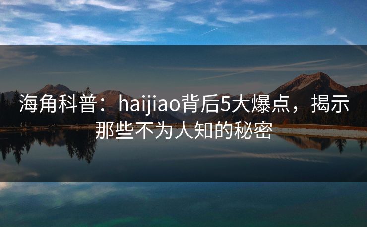 海角科普：haijiao背后5大爆点，揭示那些不为人知的秘密