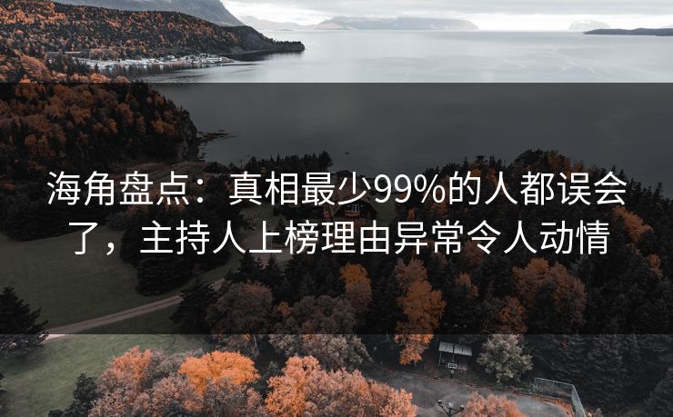 海角盘点：真相最少99%的人都误会了，主持人上榜理由异常令人动情