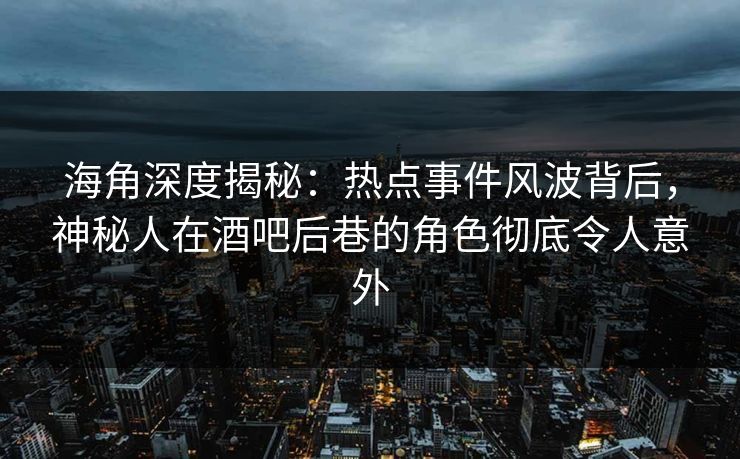 海角深度揭秘：热点事件风波背后，神秘人在酒吧后巷的角色彻底令人意外
