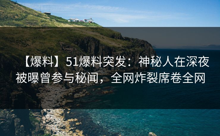 【爆料】51爆料突发：神秘人在深夜被曝曾参与秘闻，全网炸裂席卷全网