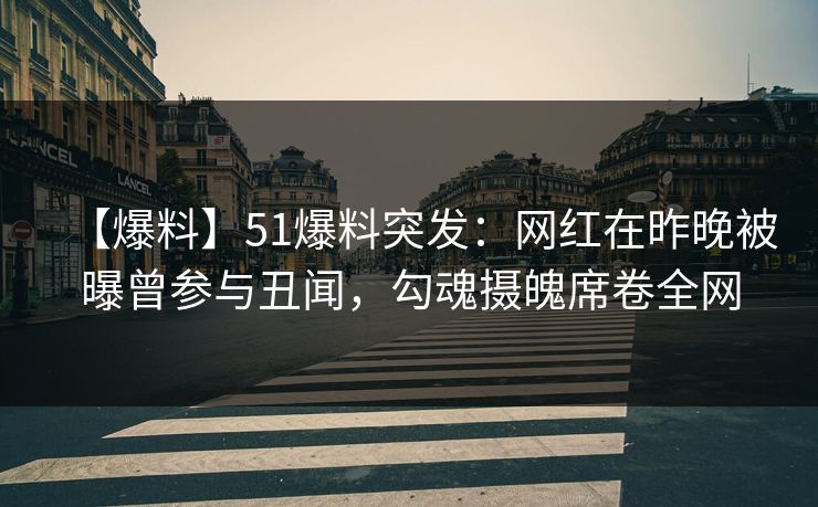 【爆料】51爆料突发：网红在昨晚被曝曾参与丑闻，勾魂摄魄席卷全网